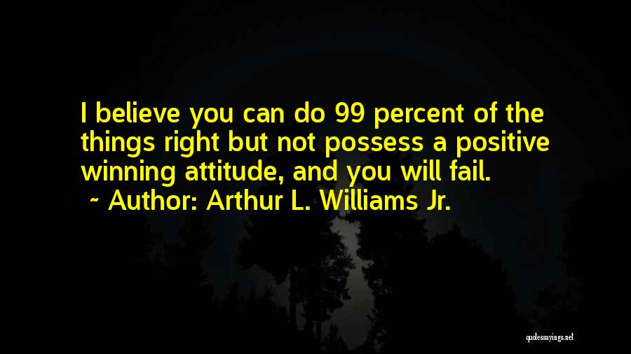 Arthur L. Williams Jr. Quotes: I Believe You Can Do 99 Percent Of The Things Right But Not Possess A Positive Winning Attitude, And You