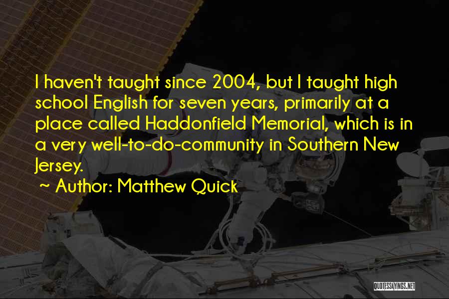 Matthew Quick Quotes: I Haven't Taught Since 2004, But I Taught High School English For Seven Years, Primarily At A Place Called Haddonfield