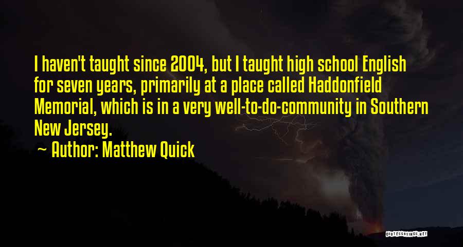 Matthew Quick Quotes: I Haven't Taught Since 2004, But I Taught High School English For Seven Years, Primarily At A Place Called Haddonfield