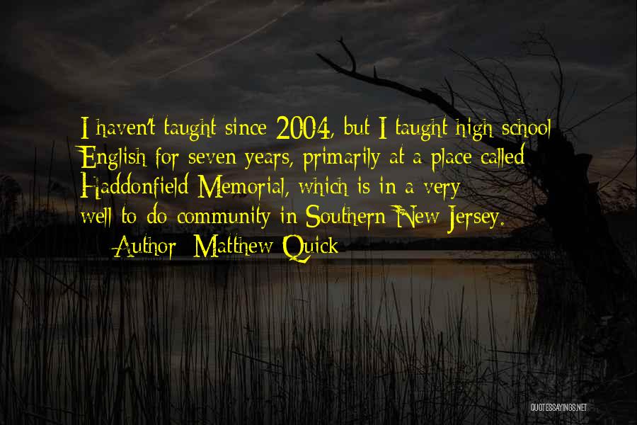 Matthew Quick Quotes: I Haven't Taught Since 2004, But I Taught High School English For Seven Years, Primarily At A Place Called Haddonfield
