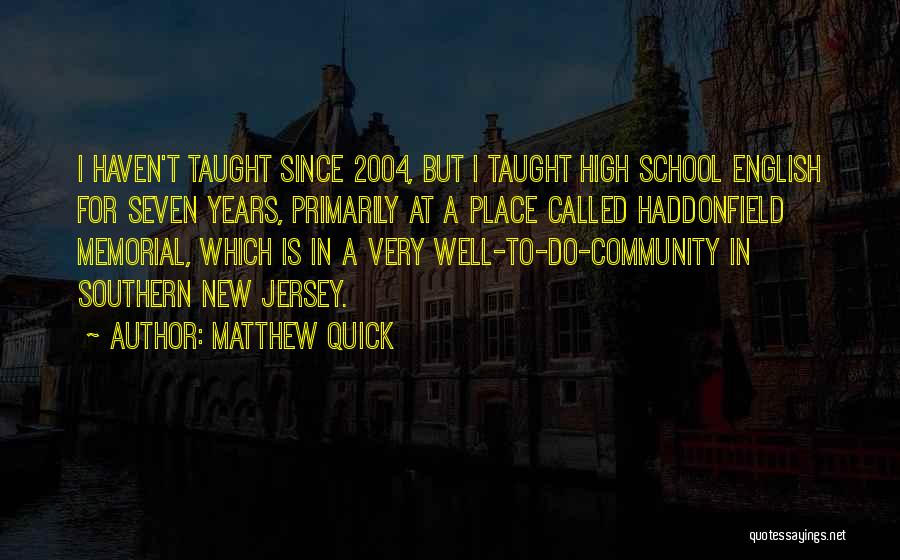 Matthew Quick Quotes: I Haven't Taught Since 2004, But I Taught High School English For Seven Years, Primarily At A Place Called Haddonfield