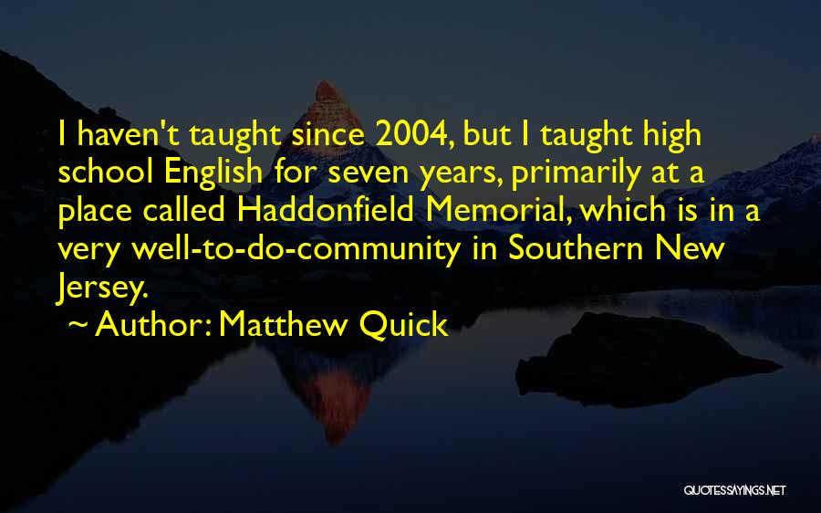 Matthew Quick Quotes: I Haven't Taught Since 2004, But I Taught High School English For Seven Years, Primarily At A Place Called Haddonfield