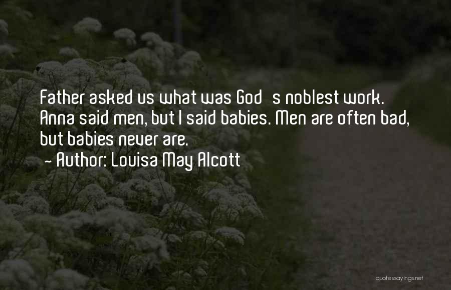 Louisa May Alcott Quotes: Father Asked Us What Was God's Noblest Work. Anna Said Men, But I Said Babies. Men Are Often Bad, But