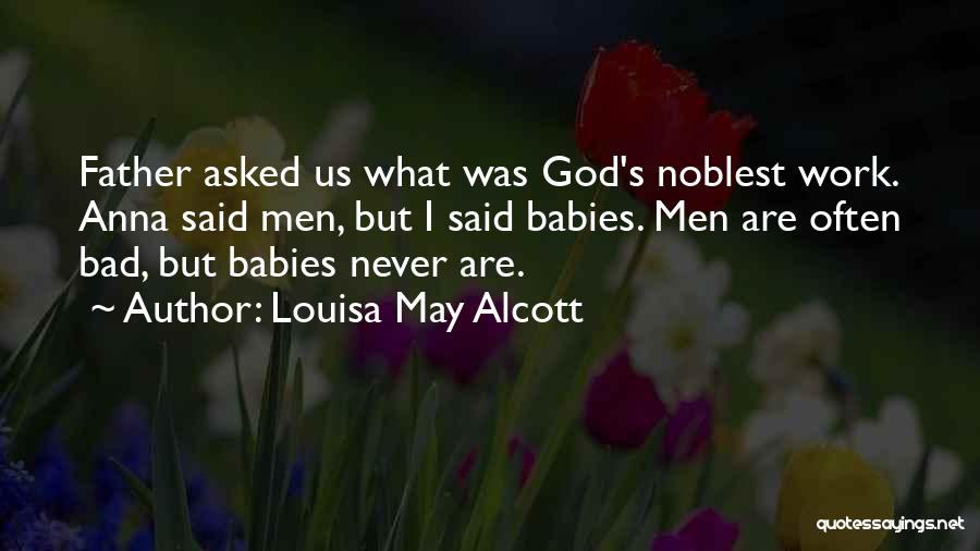 Louisa May Alcott Quotes: Father Asked Us What Was God's Noblest Work. Anna Said Men, But I Said Babies. Men Are Often Bad, But
