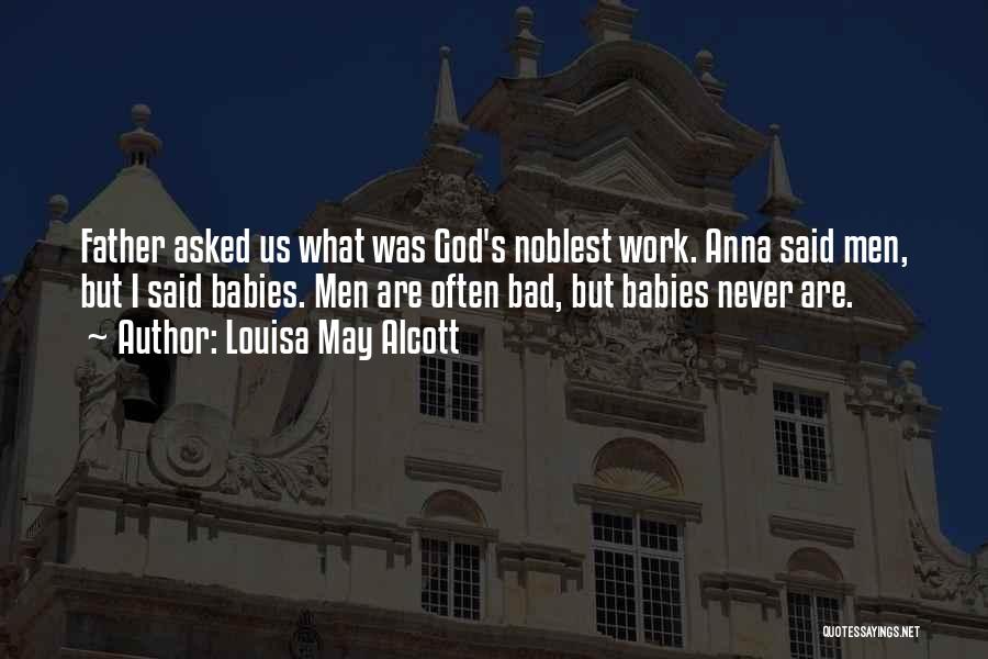 Louisa May Alcott Quotes: Father Asked Us What Was God's Noblest Work. Anna Said Men, But I Said Babies. Men Are Often Bad, But
