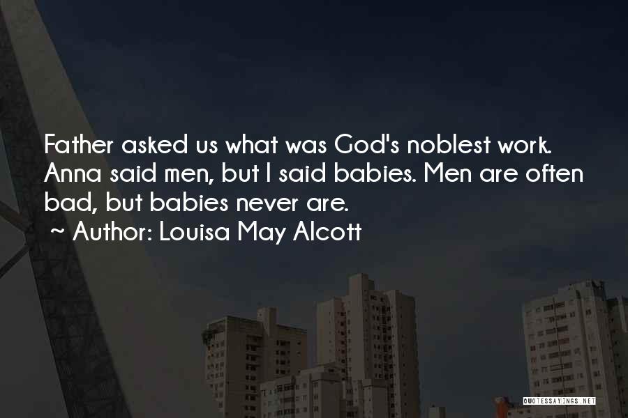 Louisa May Alcott Quotes: Father Asked Us What Was God's Noblest Work. Anna Said Men, But I Said Babies. Men Are Often Bad, But