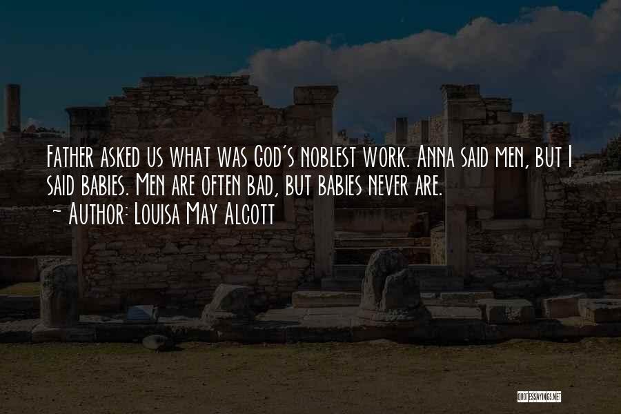 Louisa May Alcott Quotes: Father Asked Us What Was God's Noblest Work. Anna Said Men, But I Said Babies. Men Are Often Bad, But