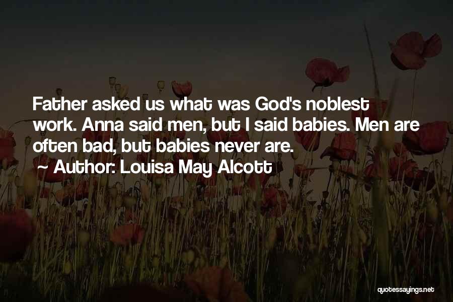 Louisa May Alcott Quotes: Father Asked Us What Was God's Noblest Work. Anna Said Men, But I Said Babies. Men Are Often Bad, But