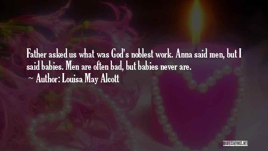 Louisa May Alcott Quotes: Father Asked Us What Was God's Noblest Work. Anna Said Men, But I Said Babies. Men Are Often Bad, But