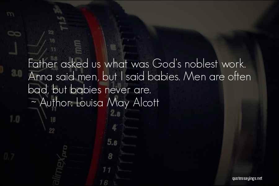 Louisa May Alcott Quotes: Father Asked Us What Was God's Noblest Work. Anna Said Men, But I Said Babies. Men Are Often Bad, But