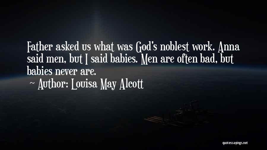 Louisa May Alcott Quotes: Father Asked Us What Was God's Noblest Work. Anna Said Men, But I Said Babies. Men Are Often Bad, But