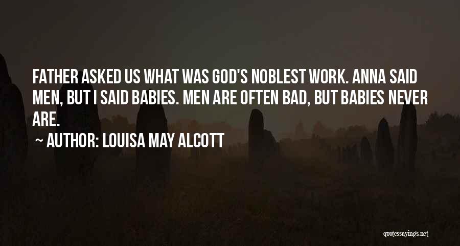 Louisa May Alcott Quotes: Father Asked Us What Was God's Noblest Work. Anna Said Men, But I Said Babies. Men Are Often Bad, But