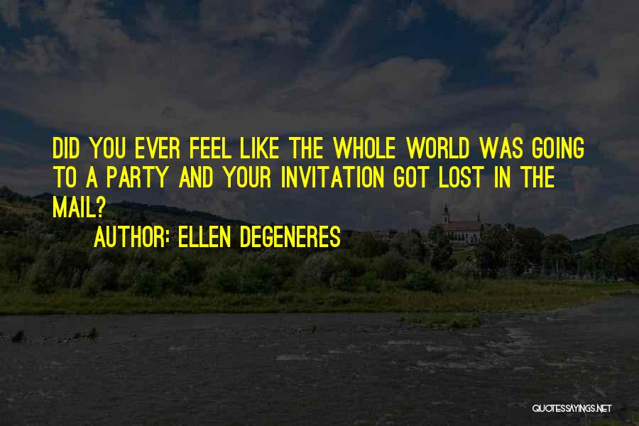 Ellen DeGeneres Quotes: Did You Ever Feel Like The Whole World Was Going To A Party And Your Invitation Got Lost In The