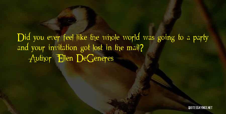 Ellen DeGeneres Quotes: Did You Ever Feel Like The Whole World Was Going To A Party And Your Invitation Got Lost In The