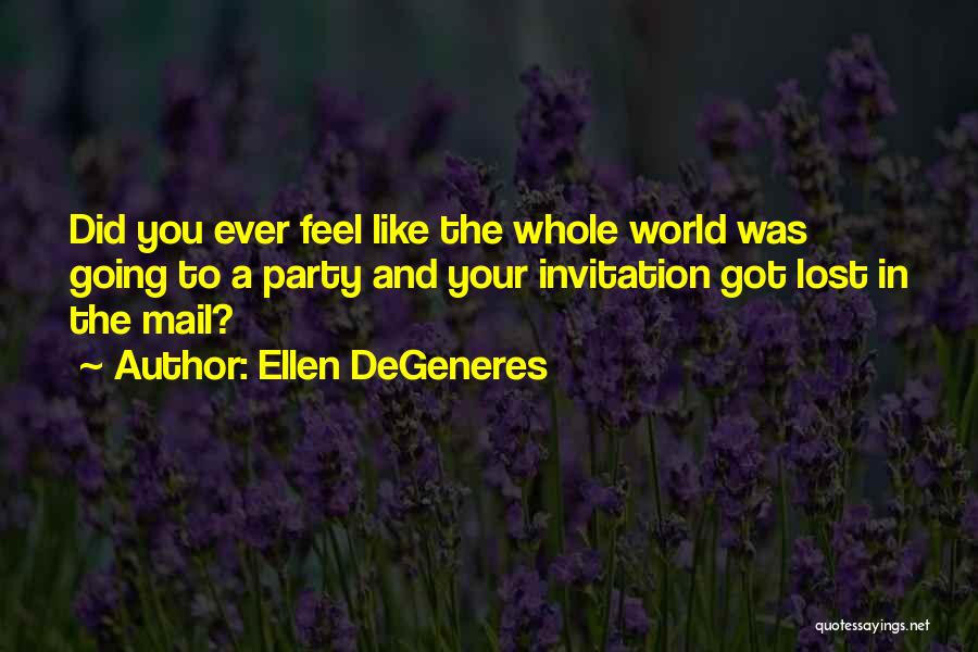 Ellen DeGeneres Quotes: Did You Ever Feel Like The Whole World Was Going To A Party And Your Invitation Got Lost In The