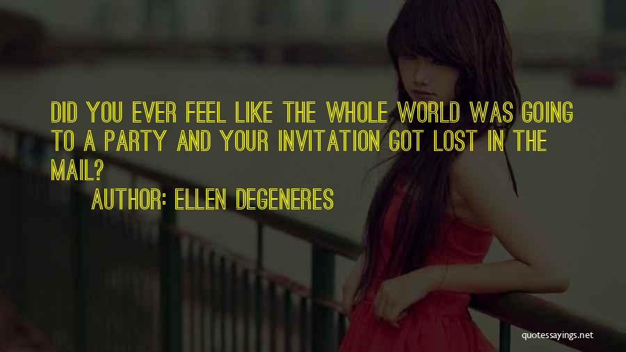 Ellen DeGeneres Quotes: Did You Ever Feel Like The Whole World Was Going To A Party And Your Invitation Got Lost In The