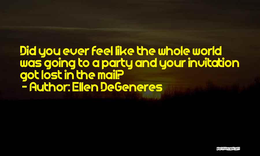 Ellen DeGeneres Quotes: Did You Ever Feel Like The Whole World Was Going To A Party And Your Invitation Got Lost In The