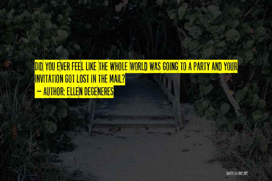 Ellen DeGeneres Quotes: Did You Ever Feel Like The Whole World Was Going To A Party And Your Invitation Got Lost In The