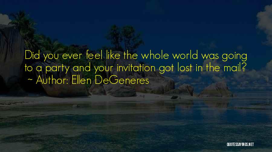 Ellen DeGeneres Quotes: Did You Ever Feel Like The Whole World Was Going To A Party And Your Invitation Got Lost In The