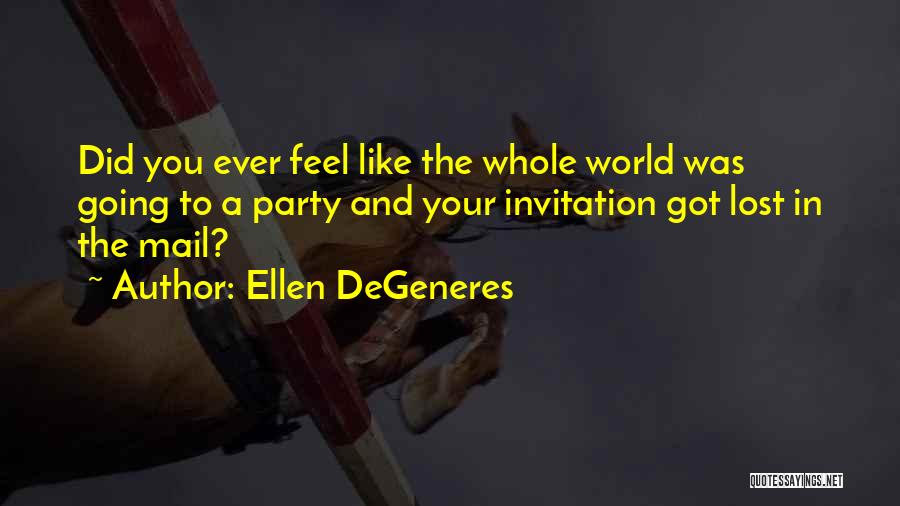 Ellen DeGeneres Quotes: Did You Ever Feel Like The Whole World Was Going To A Party And Your Invitation Got Lost In The