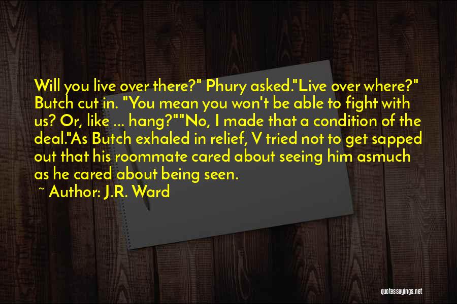 J.R. Ward Quotes: Will You Live Over There? Phury Asked.live Over Where? Butch Cut In. You Mean You Won't Be Able To Fight