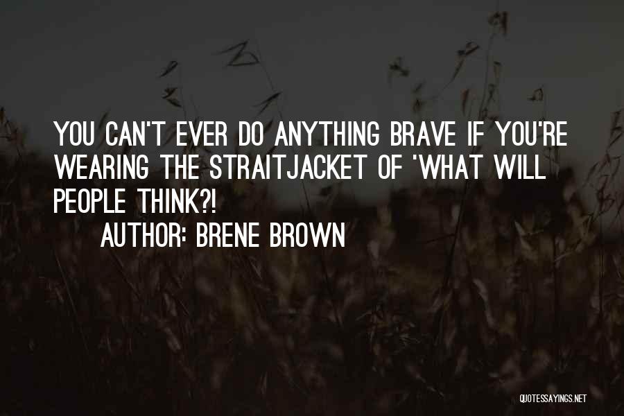 Brene Brown Quotes: You Can't Ever Do Anything Brave If You're Wearing The Straitjacket Of 'what Will People Think?!