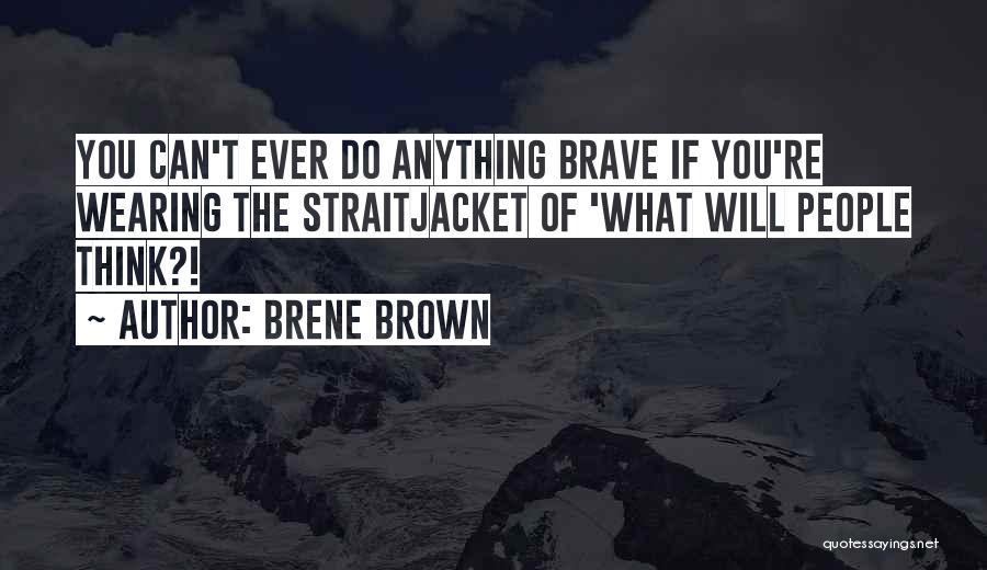 Brene Brown Quotes: You Can't Ever Do Anything Brave If You're Wearing The Straitjacket Of 'what Will People Think?!