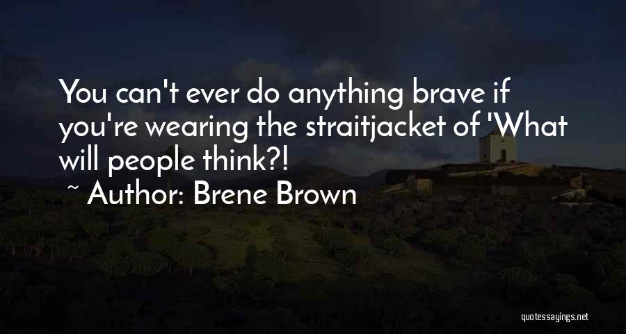 Brene Brown Quotes: You Can't Ever Do Anything Brave If You're Wearing The Straitjacket Of 'what Will People Think?!