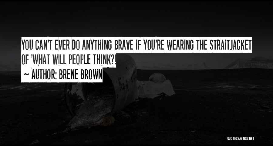Brene Brown Quotes: You Can't Ever Do Anything Brave If You're Wearing The Straitjacket Of 'what Will People Think?!