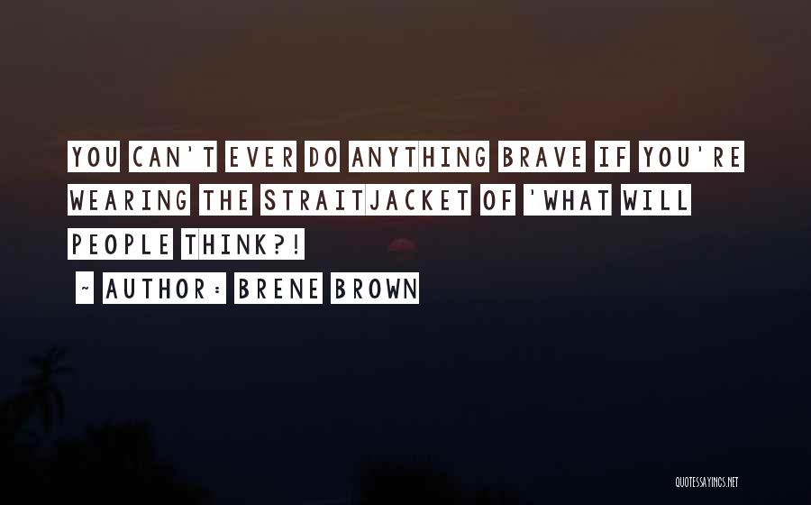 Brene Brown Quotes: You Can't Ever Do Anything Brave If You're Wearing The Straitjacket Of 'what Will People Think?!