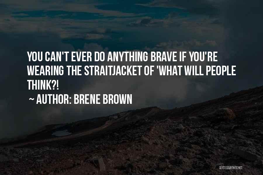Brene Brown Quotes: You Can't Ever Do Anything Brave If You're Wearing The Straitjacket Of 'what Will People Think?!