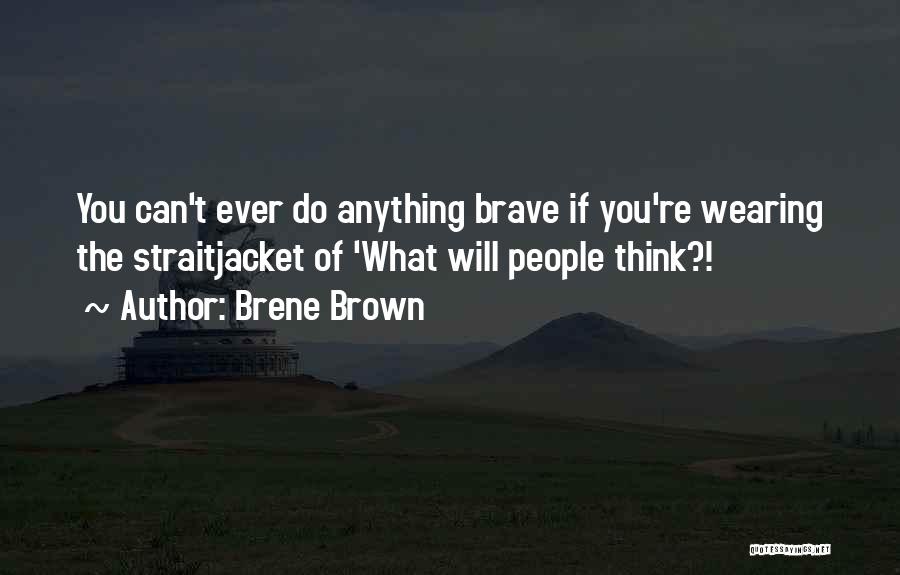 Brene Brown Quotes: You Can't Ever Do Anything Brave If You're Wearing The Straitjacket Of 'what Will People Think?!