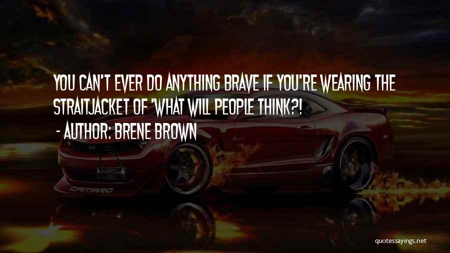 Brene Brown Quotes: You Can't Ever Do Anything Brave If You're Wearing The Straitjacket Of 'what Will People Think?!