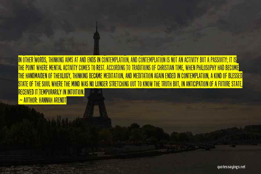 Hannah Arendt Quotes: In Other Words, Thinking Aims At And Ends In Contemplation, And Contemplation Is Not An Activity But A Passivity; It
