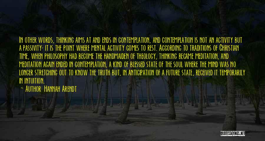 Hannah Arendt Quotes: In Other Words, Thinking Aims At And Ends In Contemplation, And Contemplation Is Not An Activity But A Passivity; It