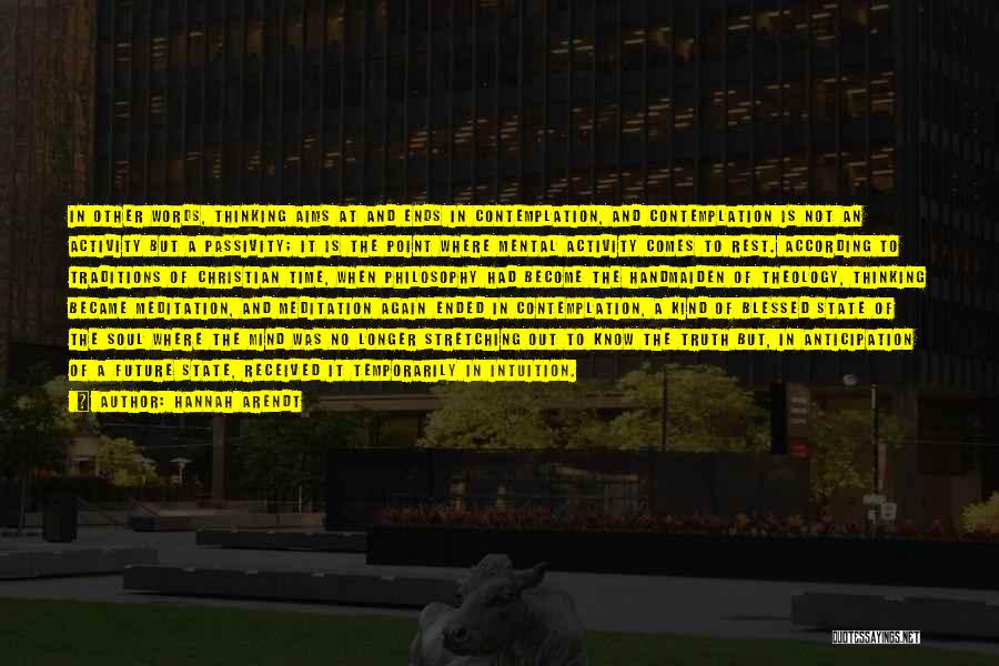 Hannah Arendt Quotes: In Other Words, Thinking Aims At And Ends In Contemplation, And Contemplation Is Not An Activity But A Passivity; It