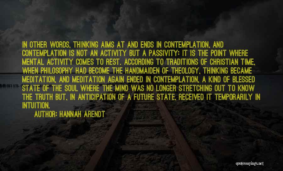 Hannah Arendt Quotes: In Other Words, Thinking Aims At And Ends In Contemplation, And Contemplation Is Not An Activity But A Passivity; It