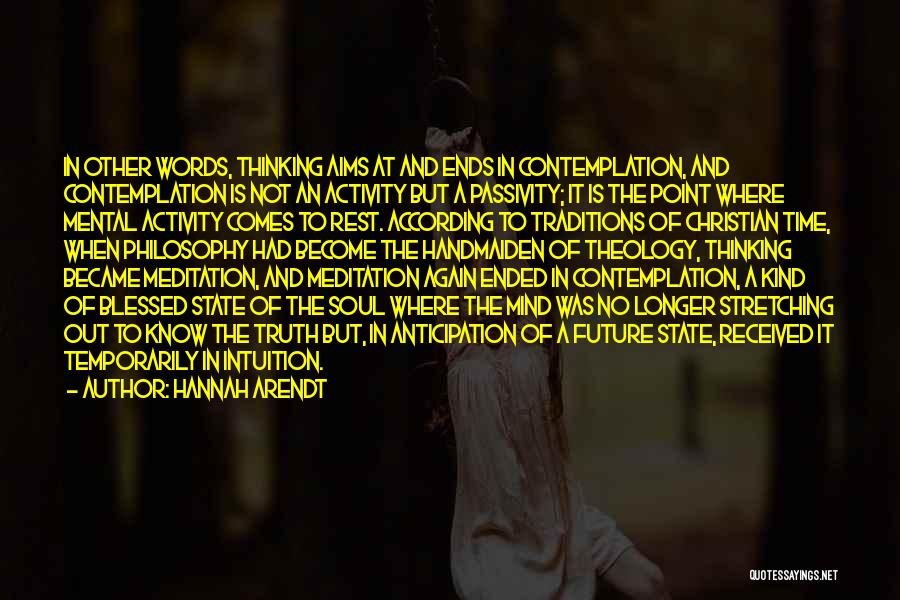 Hannah Arendt Quotes: In Other Words, Thinking Aims At And Ends In Contemplation, And Contemplation Is Not An Activity But A Passivity; It