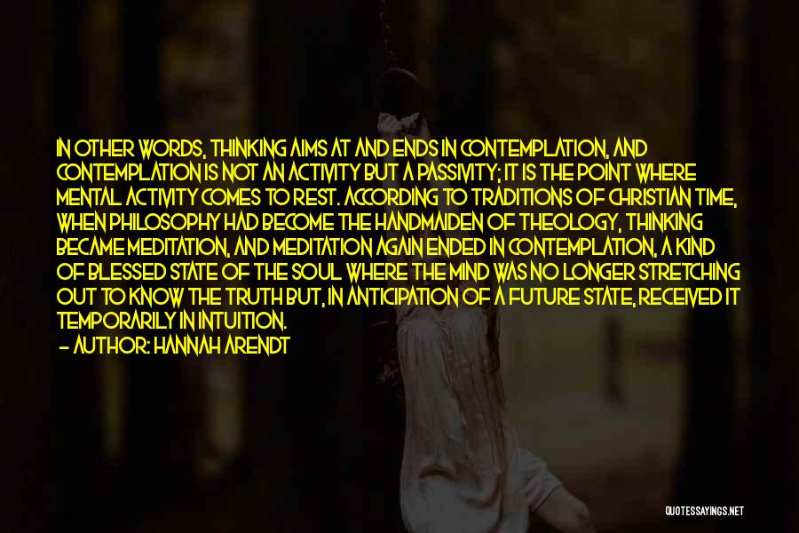 Hannah Arendt Quotes: In Other Words, Thinking Aims At And Ends In Contemplation, And Contemplation Is Not An Activity But A Passivity; It