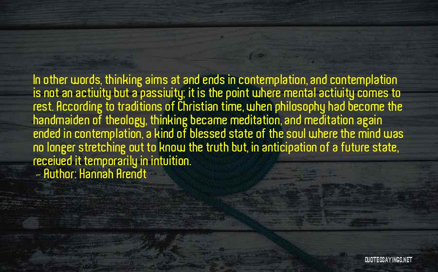 Hannah Arendt Quotes: In Other Words, Thinking Aims At And Ends In Contemplation, And Contemplation Is Not An Activity But A Passivity; It