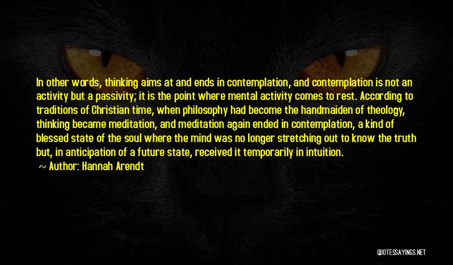 Hannah Arendt Quotes: In Other Words, Thinking Aims At And Ends In Contemplation, And Contemplation Is Not An Activity But A Passivity; It