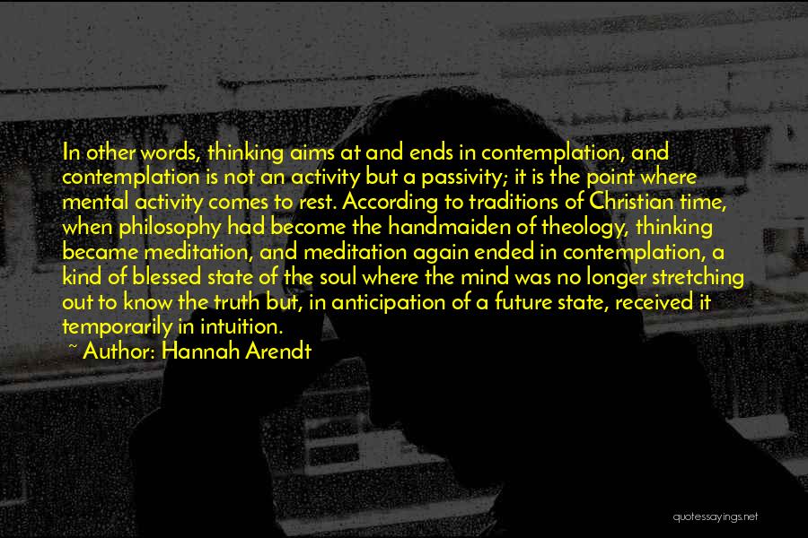 Hannah Arendt Quotes: In Other Words, Thinking Aims At And Ends In Contemplation, And Contemplation Is Not An Activity But A Passivity; It