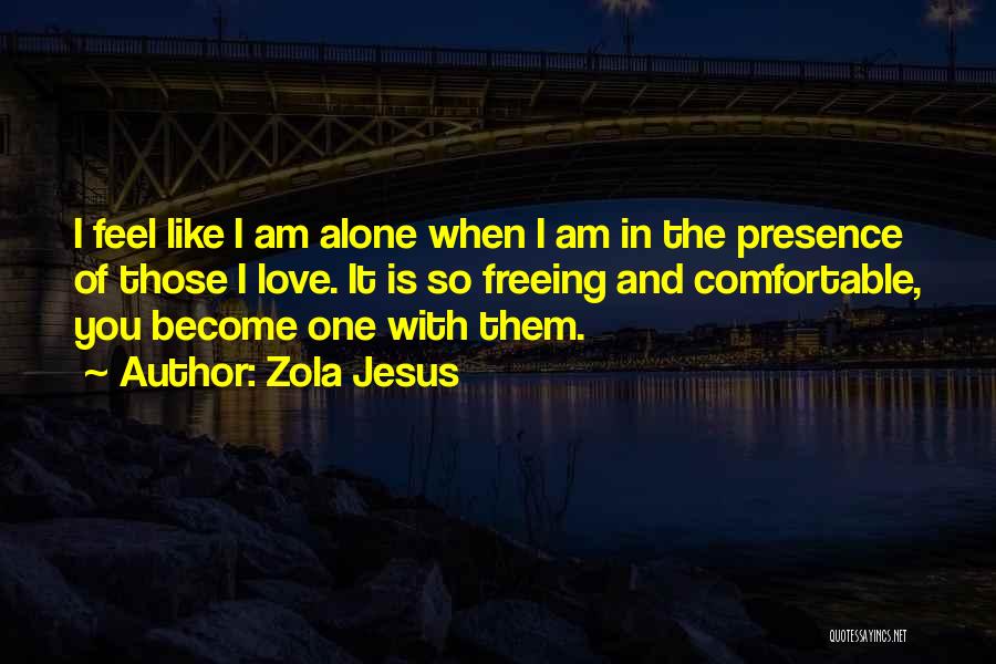 Zola Jesus Quotes: I Feel Like I Am Alone When I Am In The Presence Of Those I Love. It Is So Freeing