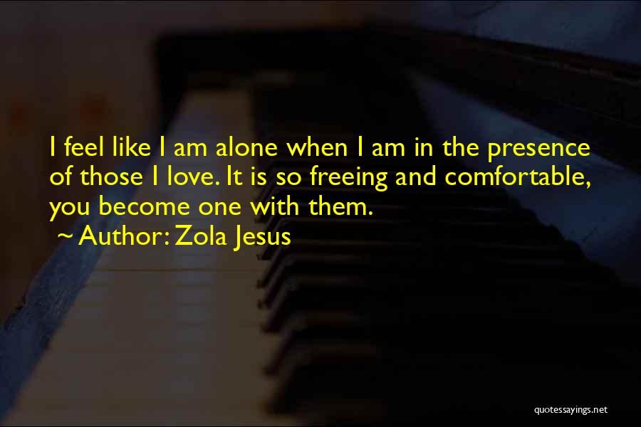 Zola Jesus Quotes: I Feel Like I Am Alone When I Am In The Presence Of Those I Love. It Is So Freeing