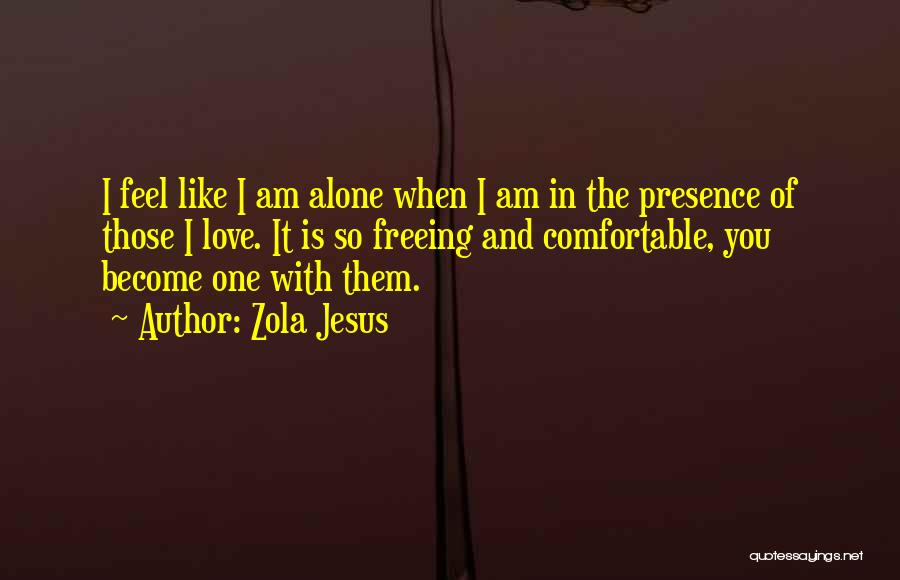 Zola Jesus Quotes: I Feel Like I Am Alone When I Am In The Presence Of Those I Love. It Is So Freeing