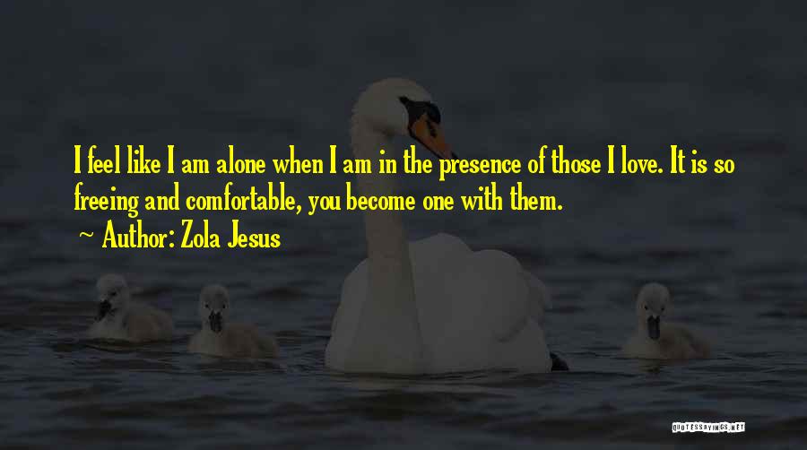 Zola Jesus Quotes: I Feel Like I Am Alone When I Am In The Presence Of Those I Love. It Is So Freeing