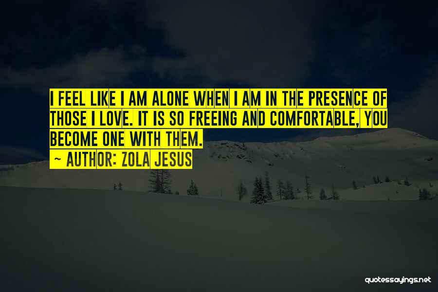 Zola Jesus Quotes: I Feel Like I Am Alone When I Am In The Presence Of Those I Love. It Is So Freeing