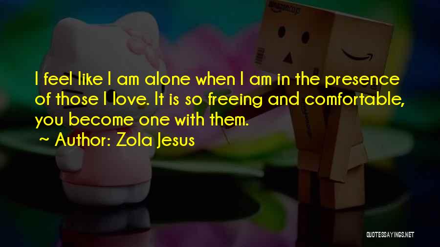 Zola Jesus Quotes: I Feel Like I Am Alone When I Am In The Presence Of Those I Love. It Is So Freeing