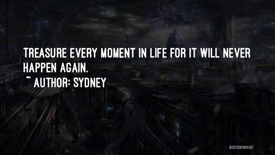 Sydney Quotes: Treasure Every Moment In Life For It Will Never Happen Again.