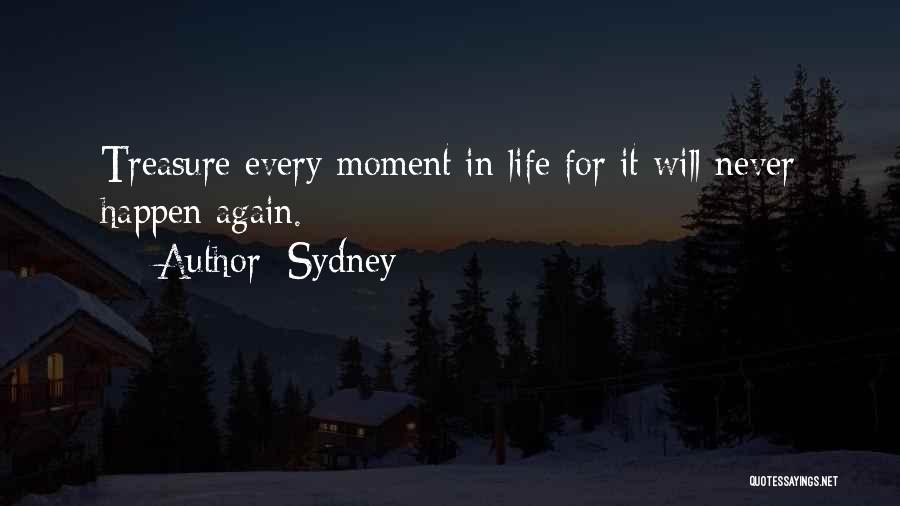 Sydney Quotes: Treasure Every Moment In Life For It Will Never Happen Again.